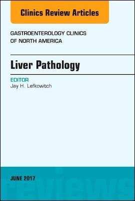 Liver Pathology, An Issue of Gastroenterology Clinics of North America - Jay H. Lefkowitch