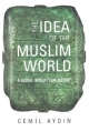 Idea of the Muslim World - Aydin Cemil Aydin