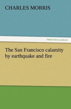The San Francisco calamity by earthquake and fire - Charles Morris