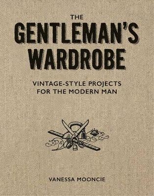 Gentleman's Wardrobe: A Collection of Vintage Style Projects to Make for the Modern Man - Vanessa Mooncie