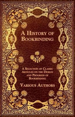 "A History of Bookbinding - A Selection of Classic Articles on the Design and Progress of Bookbinding -  Various