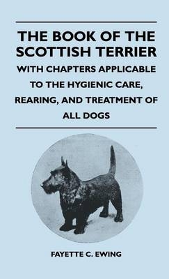 The Book Of The Scottish Terrier - With Chapters Applicable To The Hygienic Care, Rearing, And Treatment Of All Dogs - Fayette C. Ewing