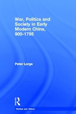 War, Politics and Society in Early Modern China, 900-1795 - Peter Lorge