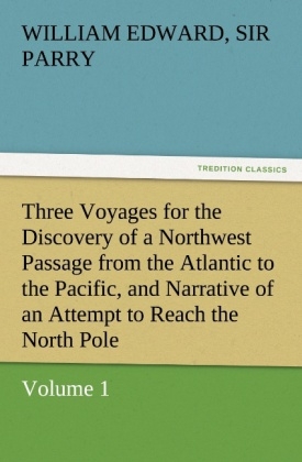 Three Voyages for the Discovery of a Northwest Passage from the Atlantic to the Pacific, and Narrative of an Attempt to Reach the North Pole, Volume 1 - William Edward Parry