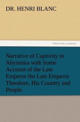 Narrative of Captivity in Abyssinia with Some Account of the Late Emperor the Late Emperor Theodore, His Country and People - Henri Blanc