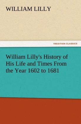William Lilly's History of His Life and Times From the Year 1602 to 1681 - William Lilly