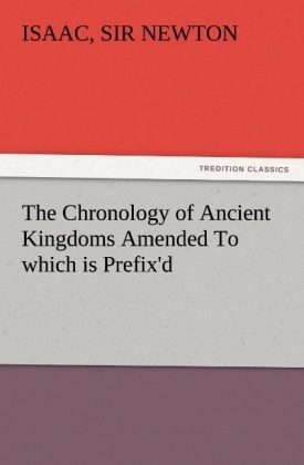 The Chronology of Ancient Kingdoms Amended To which is Prefix'd, A Short Chronicle from the First Memory of Things in Europe, to the Conquest of Persia by Alexander the Great - Isaac Newton