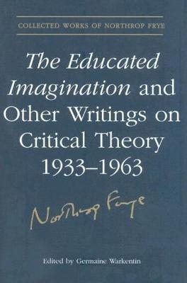 The Educated Imagination and Other Writings on Critical Theory 1933-1963 - Northrop Frye; Germaine Warkentin