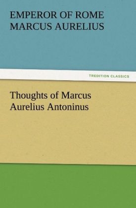 Thoughts of Marcus Aurelius Antoninus - Emperor of Rome Marcus Aurelius