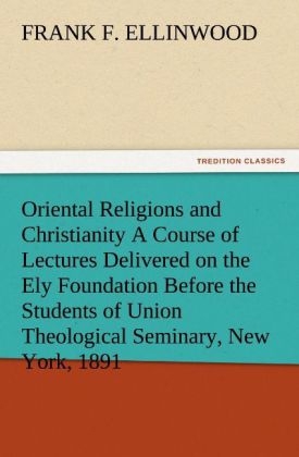 Oriental Religions and Christianity A Course of Lectures Delivered on the Ely Foundation Before the Students of Union Theological Seminary, New York, 1891 - Frank F. Ellinwood