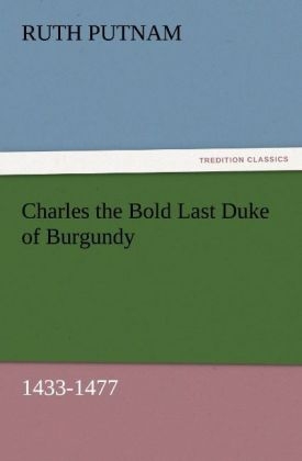 Charles the Bold Last Duke of Burgundy, 1433-1477 - Ruth Putnam
