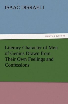 Literary Character of Men of Genius Drawn from Their Own Feelings and Confessions - Isaac Disraeli