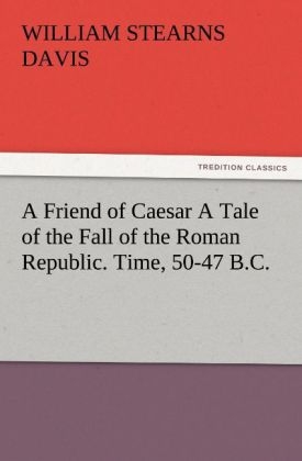 A Friend of Caesar A Tale of the Fall of the Roman Republic. Time, 50-47 B.C - William Stearns Davis