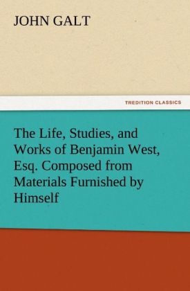 The Life, Studies, and Works of Benjamin West, Esq. Composed from Materials Furnished by Himself - John Galt