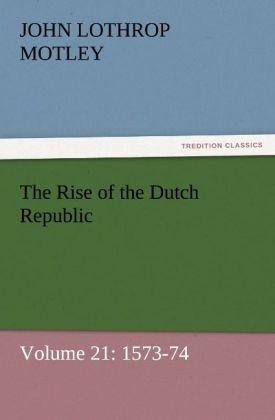 The Rise of the Dutch Republic Â¿ Volume 21: 1573-74 - John Lothrop Motley