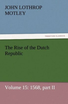 The Rise of the Dutch Republic Â¿ Volume 15: 1568, part II - John Lothrop Motley