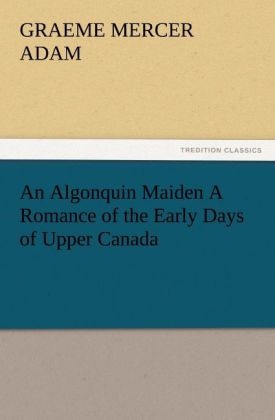 An Algonquin Maiden A Romance of the Early Days of Upper Canada - G. Mercer (Graeme Mercer) Adam