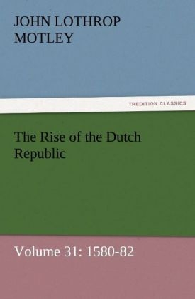 The Rise of the Dutch Republic Â¿ Volume 31: 1580-82 - John Lothrop Motley