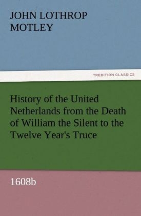 History of the United Netherlands from the Death of William the Silent to the Twelve Year's Truce, 1608b - John Lothrop Motley