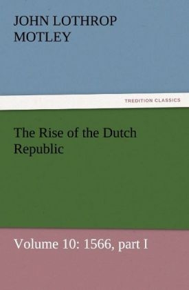 The Rise of the Dutch Republic Â¿ Volume 10: 1566, part I - John Lothrop Motley
