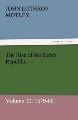 The Rise of the Dutch Republic Â¿ Volume 30: 1579-80 - John Lothrop Motley