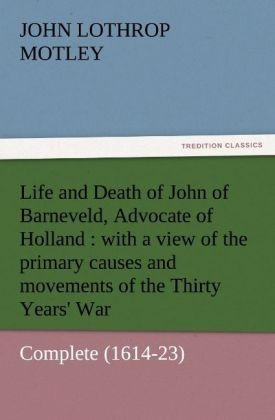 Life and Death of John of Barneveld, Advocate of Holland : with a view of the primary causes and movements of the Thirty Years' War ¿ Complete (1614-23) - John Lothrop Motley