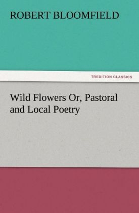 Wild Flowers Or, Pastoral and Local Poetry - Robert Bloomfield