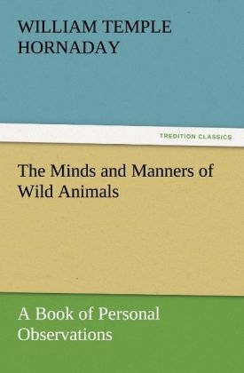 The Minds and Manners of Wild Animals A Book of Personal Observations - William Temple Hornaday
