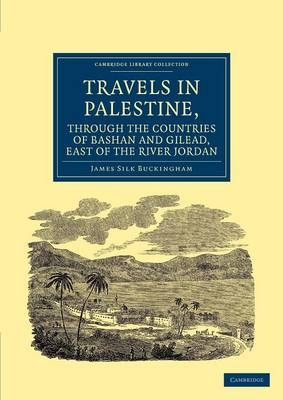 Travels in Palestine, through the Countries of Bashan and Gilead, East of the River Jordan - James Silk Buckingham