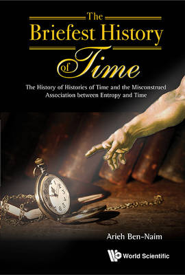 Briefest History Of Time, The: The History Of Histories Of Time And The Misconstrued Association Between Entropy And Time - Arieh Ben-Naim