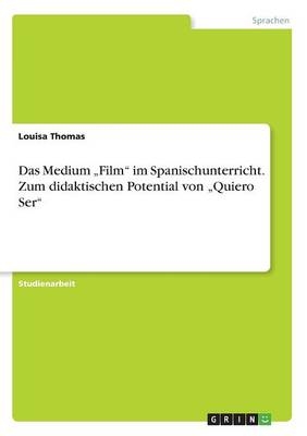 Das Medium Â¿FilmÂ¿ im Spanischunterricht. Zum didaktischen Potential von Â¿Quiero SerÂ¿ - Louisa Thomas