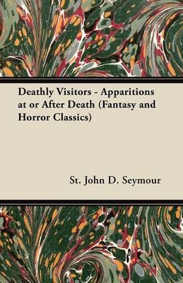 Deathly Visitors - Apparitions at or After Death (Fantasy and Horror Classics) - St. John D. Seymour