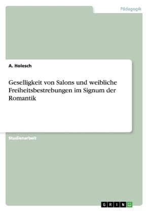 Geselligkeit von Salons und weibliche Freiheitsbestrebungen im Signum der Romantik - A. Holesch