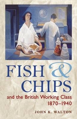 Fish and Chips and the British Working Class, 1870-1940 - John K. Walton