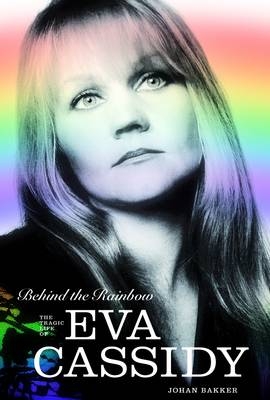 Behind The Rainbow: The Tragic Life of Eva Cassidy - Johan Bakker