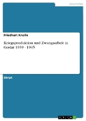 Kriegsproduktion und Zwangsarbeit in Goslar 1939 - 1945 - Friedhart Knolle