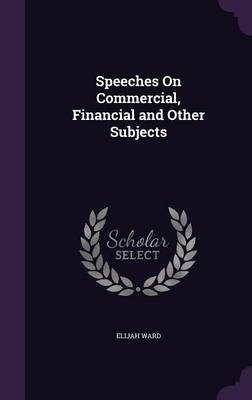 Speeches on Commercial, Financial and Other Subjects - Elijah Ward
