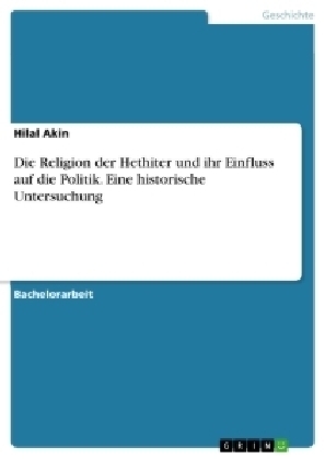 Die Religion der Hethiter und ihr Einfluss auf die Politik. Eine historische Untersuchung - Hilal Akin