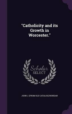 "Catholicity and its Growth in Worcester." - John J [From Old Catalog] Riordan