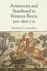 Aristocrats and Statehood in Western Iberia, 300-600 C.E. -  Damian Fernandez