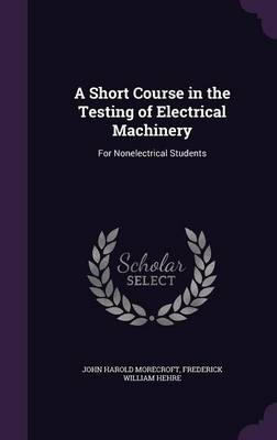 A Short Course in the Testing of Electrical Machinery - J Harold Morecroft, Frederick W Hehre