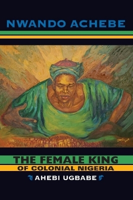 The Female King of Colonial Nigeria - Nwando Achebe