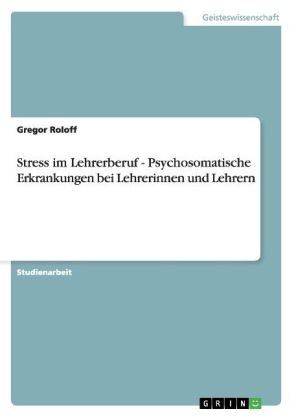 Stress im Lehrerberuf - Psychosomatische Erkrankungen bei Lehrerinnen und Lehrern - Gregor Roloff