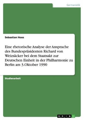 Eine rhetorische Analyse der Ansprache des BundesprÃ¤sidenten Richard von WeizsÃ¤cker bei dem Staatsakt zur Deutschen Einheit in der Philharmonie zu Berlin am 3.Oktober 1990 - Sebastian Hoos