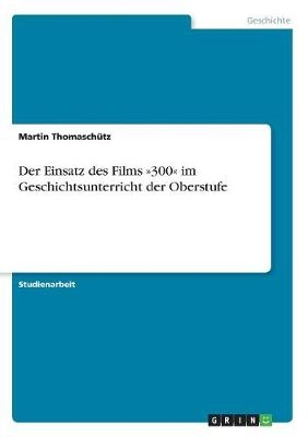 Der Einsatz des Films Â»300Â« im Geschichtsunterricht der Oberstufe - Martin ThomaschÃ¼tz
