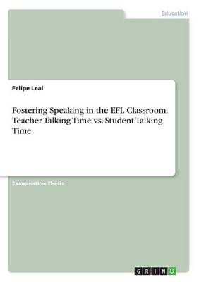Fostering Speaking in the EFL Classroom. Teacher Talking Time vs. Student Talking Time - Felipe Leal