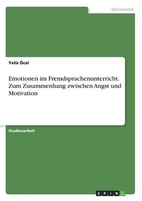 Emotionen im Fremdsprachenunterricht. Zum Zusammenhang zwischen Angst und Motivation - Yeliz Ãcal