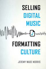 Selling Digital Music, Formatting Culture -  Jeremy Wade Morris