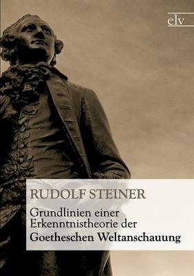 Grundlinien einer Erkenntnistheorie der Goetheschen Weltanschauung - Rudolf Steiner