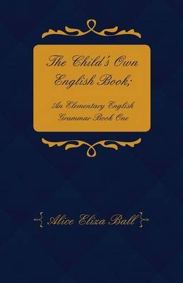 The Child's Own English Book; An Elementary English Grammar - Book 1 - Alice Eliza Ball